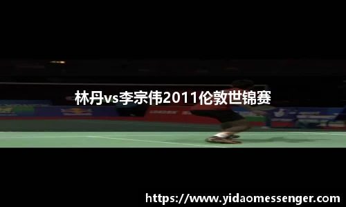 林丹vs李宗伟2011伦敦世锦赛