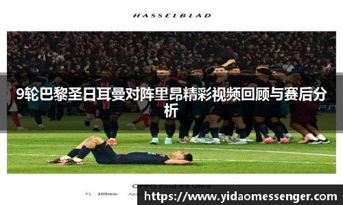 9轮巴黎圣日耳曼对阵里昂精彩视频回顾与赛后分析